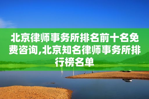 北京律师事务所排名前十名免费咨询,北京知名律师事务所排行榜名单