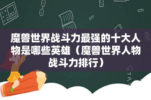 魔兽世界战斗力最强的十大人物是哪些英雄（魔兽世界人物战斗力排行）