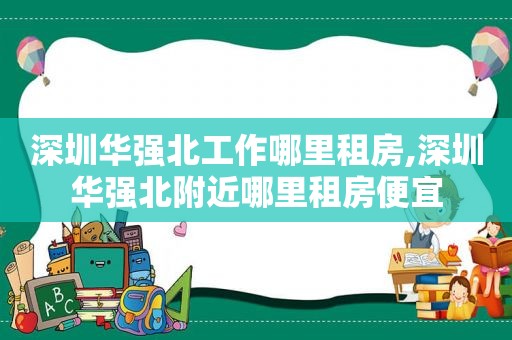 深圳华强北工作哪里租房,深圳华强北附近哪里租房便宜