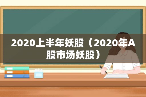 2020上半年妖股（2020年A股市场妖股）