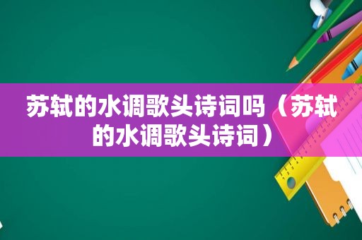 苏轼的水调歌头诗词吗（苏轼的水调歌头诗词）