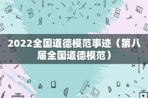 2022全国道德模范事迹（第八届全国道德模范）