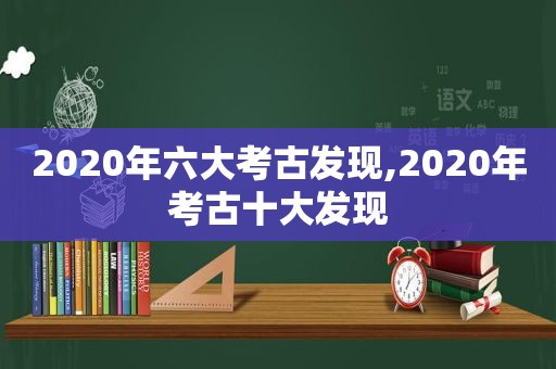 2020年六大考古发现,2020年考古十大发现