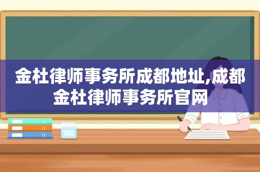 金杜律师事务所成都地址,成都金杜律师事务所官网