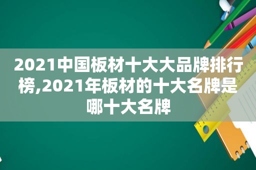 2021中国板材十大大品牌排行榜,2021年板材的十大名牌是哪十大名牌