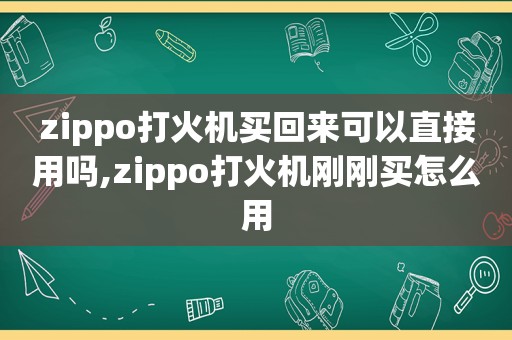 zippo打火机买回来可以直接用吗,zippo打火机刚刚买怎么用