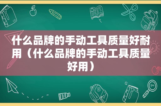 什么品牌的手动工具质量好耐用（什么品牌的手动工具质量好用）