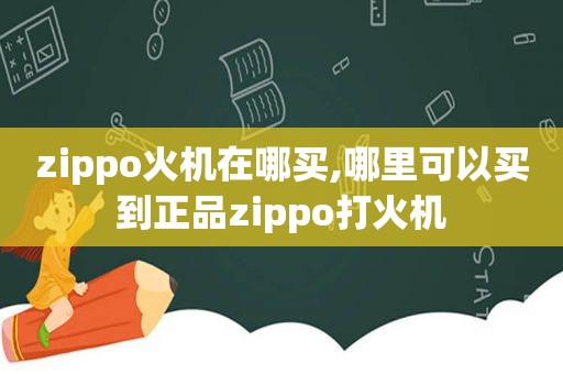 zippo火机在哪买,哪里可以买到正品zippo打火机