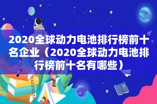 2020全球动力电池排行榜前十名企业（2020全球动力电池排行榜前十名有哪些）