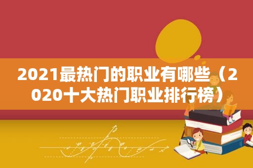 2021最热门的职业有哪些（2020十大热门职业排行榜）