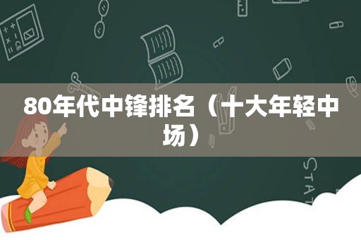 80年代中锋排名（十大年轻中场）