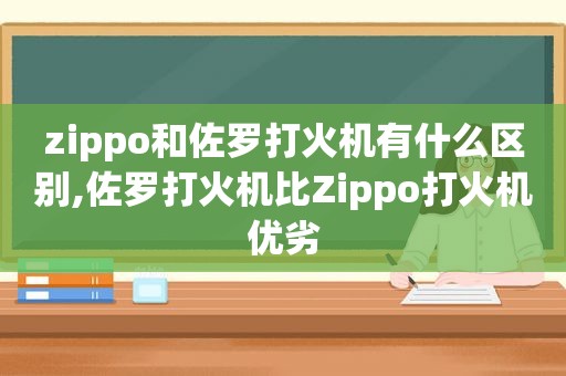 zippo和佐罗打火机有什么区别,佐罗打火机比Zippo打火机优劣