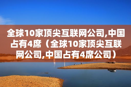 全球10家顶尖互联网公司,中国占有4席（全球10家顶尖互联网公司,中国占有4席公司）