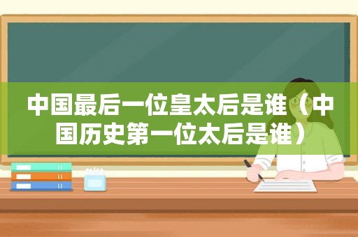 中国最后一位皇太后是谁（中国历史第一位太后是谁）