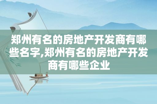 郑州有名的房地产开发商有哪些名字,郑州有名的房地产开发商有哪些企业