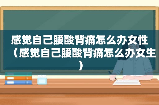 感觉自己腰酸背痛怎么办女性（感觉自己腰酸背痛怎么办女生）