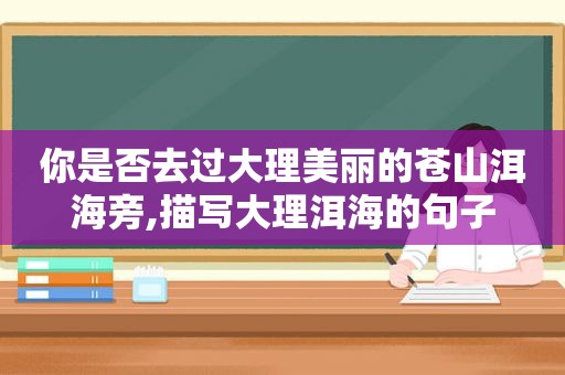 你是否去过大理美丽的苍山洱海旁,描写大理洱海的句子