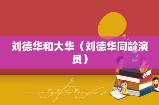 刘德华和大华（刘德华同龄演员）