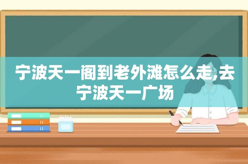 宁波天一阁到老外滩怎么走,去宁波天一广场