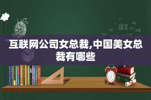 互联网公司女总裁,中国美女总裁有哪些