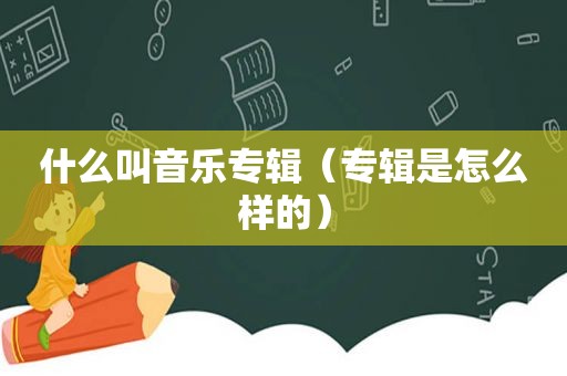 什么叫音乐专辑（专辑是怎么样的）