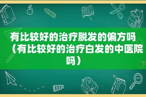 有比较好的治疗脱发的偏方吗（有比较好的治疗白发的中医院吗）