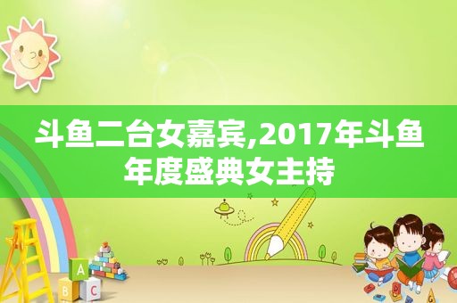 斗鱼二台女嘉宾,2017年斗鱼年度盛典女主持