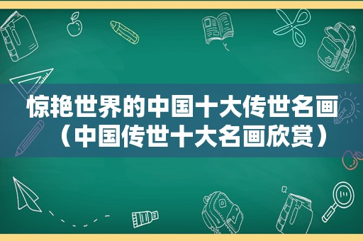 惊艳世界的中国十大传世名画（中国传世十大名画欣赏）