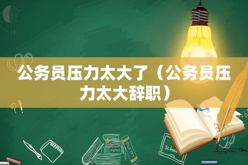 公务员压力太大了（公务员压力太大辞职）