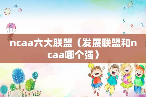 ncaa六大联盟（发展联盟和ncaa哪个强）