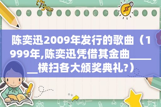 陈奕迅2009年发行的歌曲（1999年,陈奕迅凭借其金曲______横扫各大颁奖典礼?）