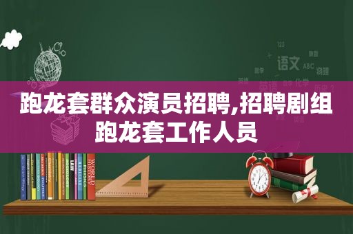 跑龙套群众演员招聘,招聘剧组跑龙套工作人员