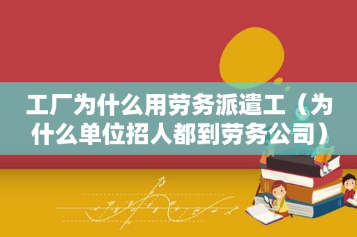 工厂为什么用劳务派遣工（为什么单位招人都到劳务公司）