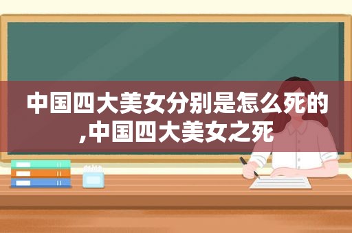 中国四大美女分别是怎么死的,中国四大美女之死