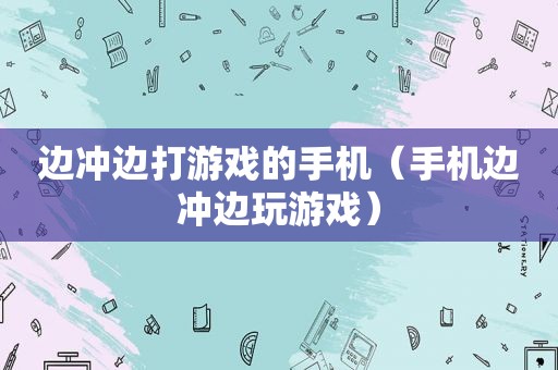 边冲边打游戏的手机（手机边冲边玩游戏）