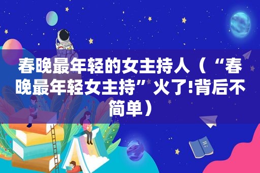 春晚最年轻的女主持人（“春晚最年轻女主持”火了!背后不简单）