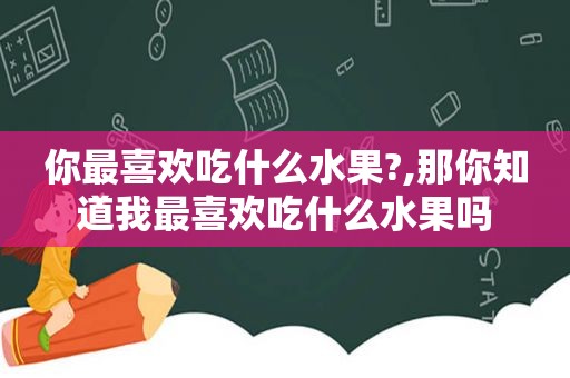 你最喜欢吃什么水果?,那你知道我最喜欢吃什么水果吗