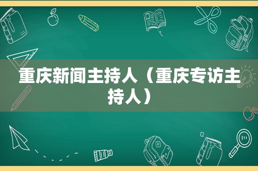 重庆新闻主持人（重庆专访主持人）