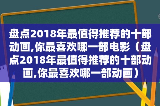 盘点2018年最值得推荐的十部动画,你最喜欢哪一部电影（盘点2018年最值得推荐的十部动画,你最喜欢哪一部动画）