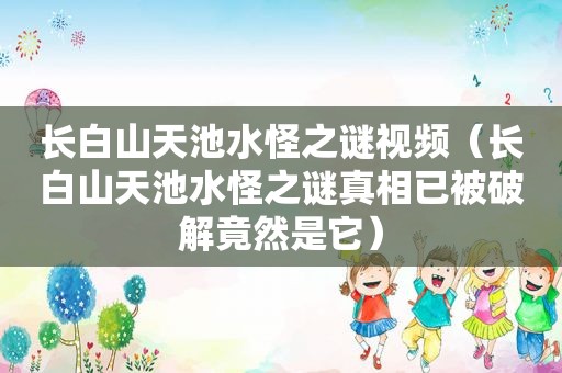 长白山天池水怪之谜视频（长白山天池水怪之谜真相已被绿色竟然是它）