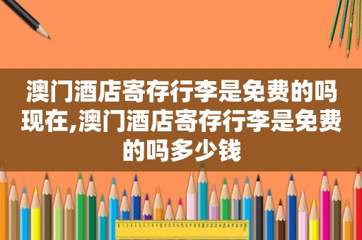 澳门酒店寄存行李是免费的吗现在,澳门酒店寄存行李是免费的吗多少钱