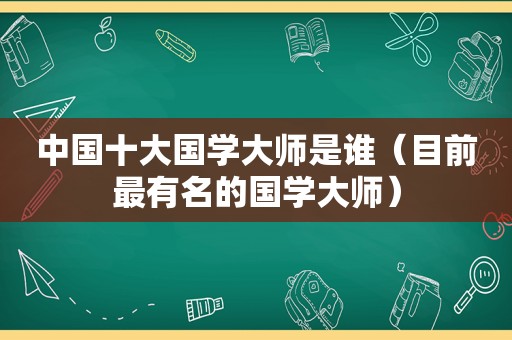 中国十大国学大师是谁（目前最有名的国学大师）