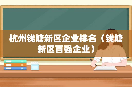 杭州钱塘新区企业排名（钱塘新区百强企业）