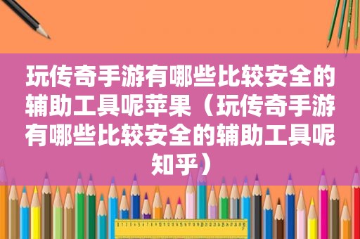 玩传奇手游有哪些比较安全的辅助工具呢苹果（玩传奇手游有哪些比较安全的辅助工具呢知乎）