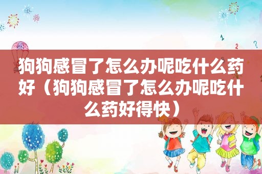 狗狗感冒了怎么办呢吃什么药好（狗狗感冒了怎么办呢吃什么药好得快）