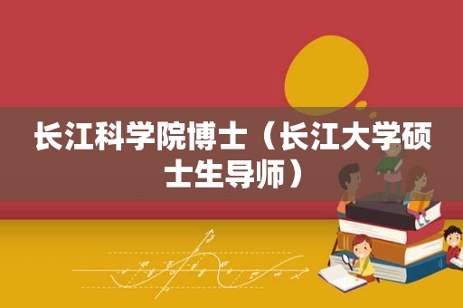 长江科学院博士（长江大学硕士生导师）