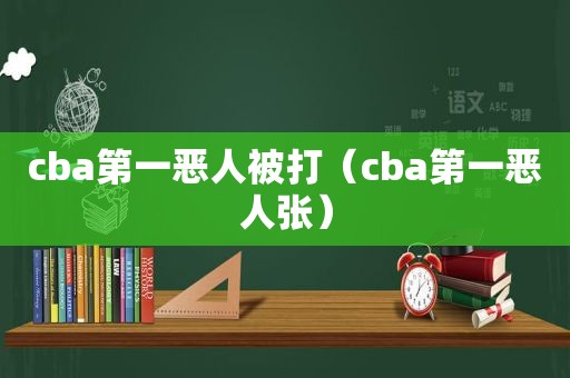 cba第一恶人被打（cba第一恶人张）