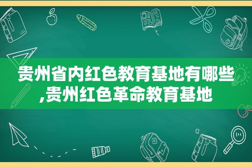 贵州省内红色教育基地有哪些,贵州红色革命教育基地