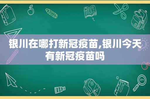 银川在哪打新冠疫苗,银川今天有新冠疫苗吗