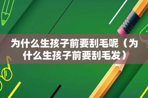 为什么生孩子前要刮毛呢（为什么生孩子前要刮毛发）